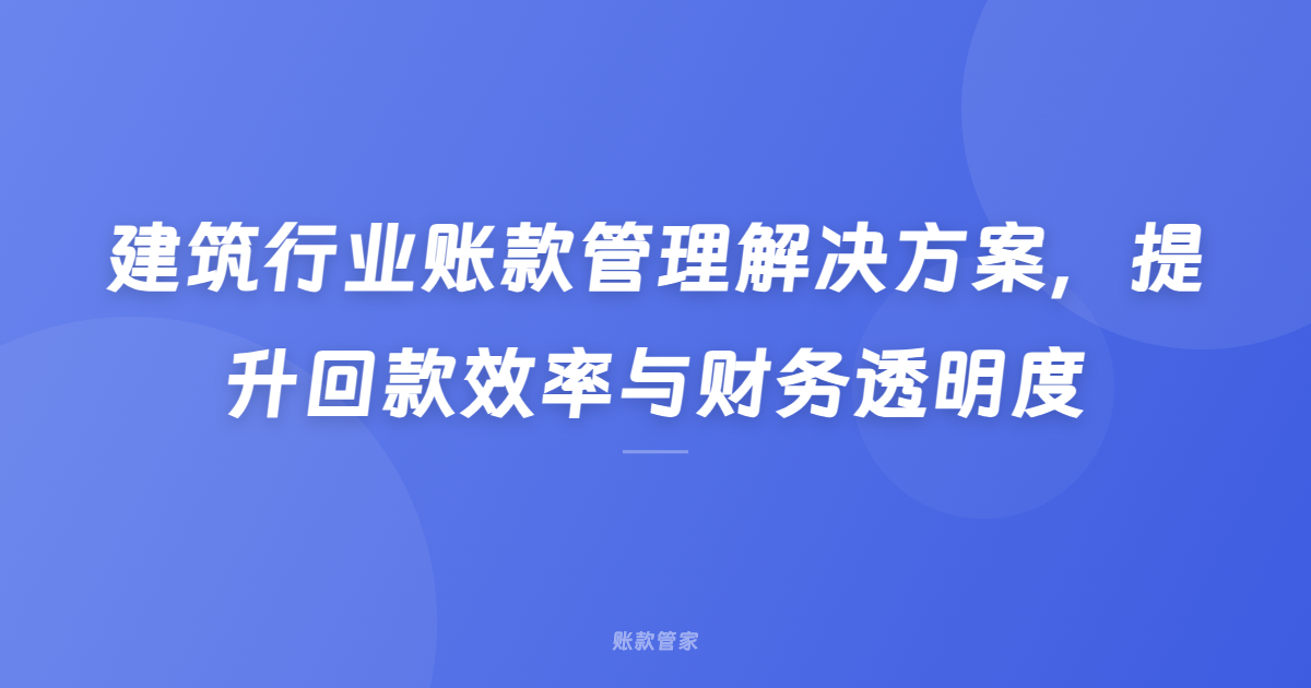 建筑行业账款管理解决方案，提升回款效率与财务透明度
