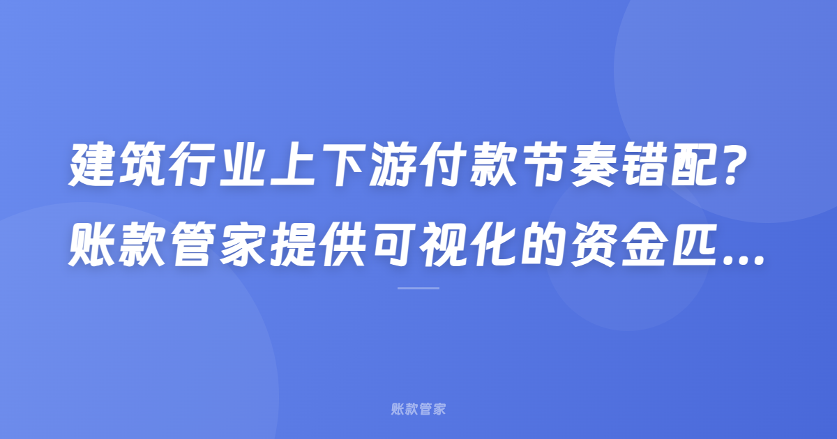 建筑行业上下游付款节奏错配？账款管家提供可视化的资金匹配解决方案
