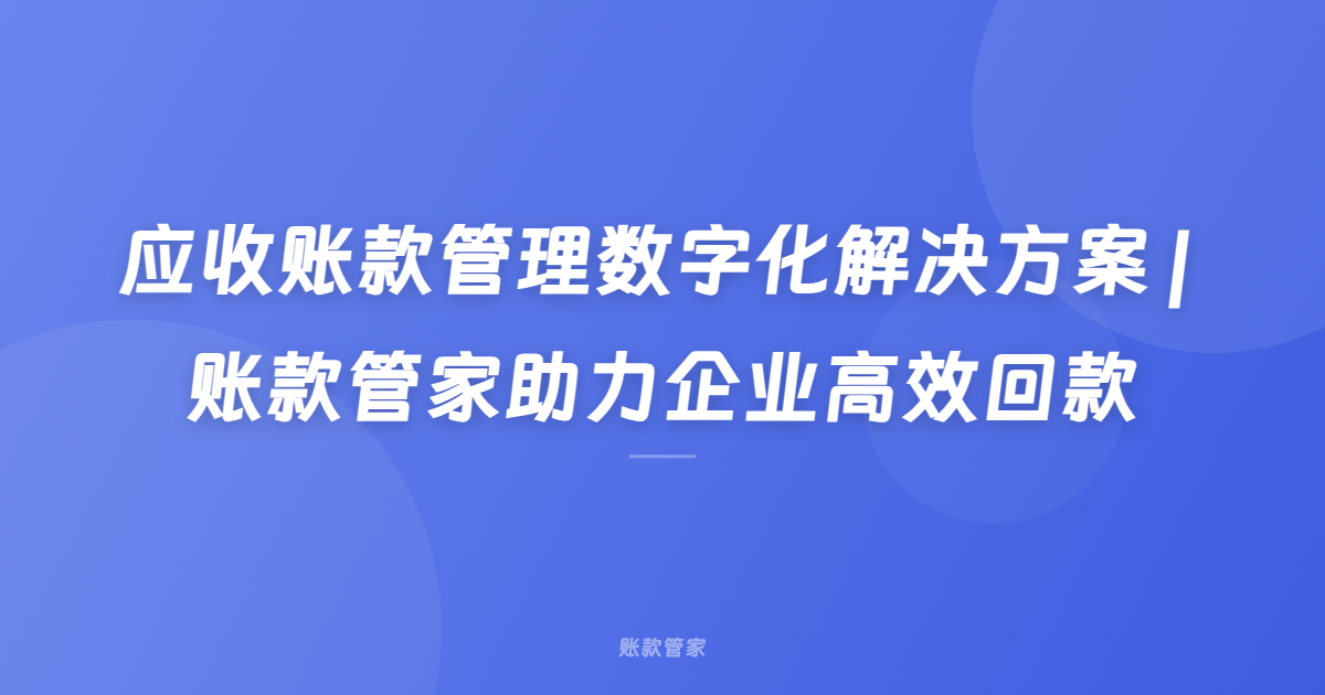 应收账款管理数字化解决方案 | 账款管家助力企业高效回款