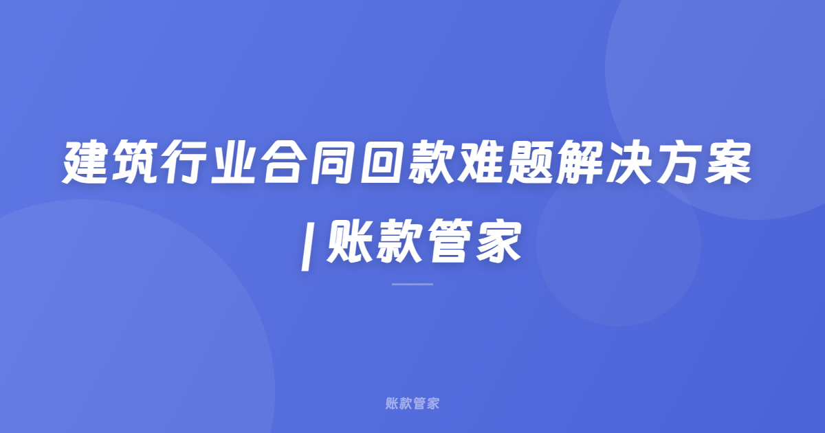 建筑行业合同回款难题解决方案 | 账款管家