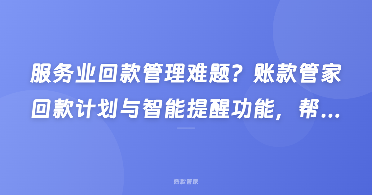 服务业回款管理难题？账款管家回款计划与智能提醒功能，帮助企业解决尾款追踪难题