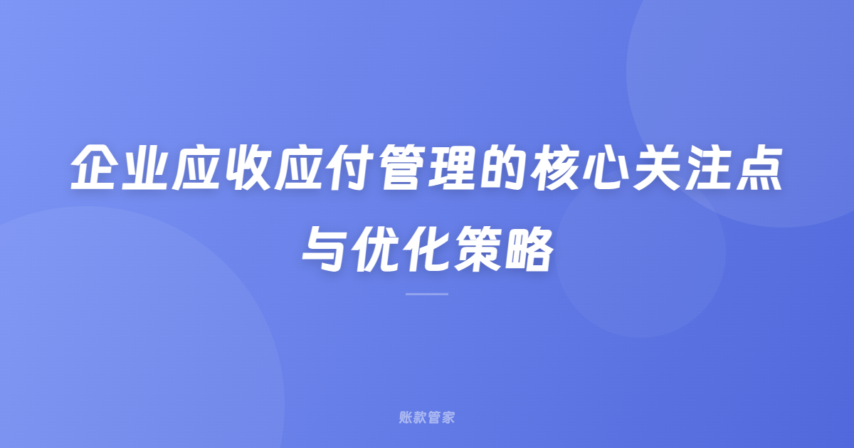 企业应收应付管理的核心关注点与优化策略