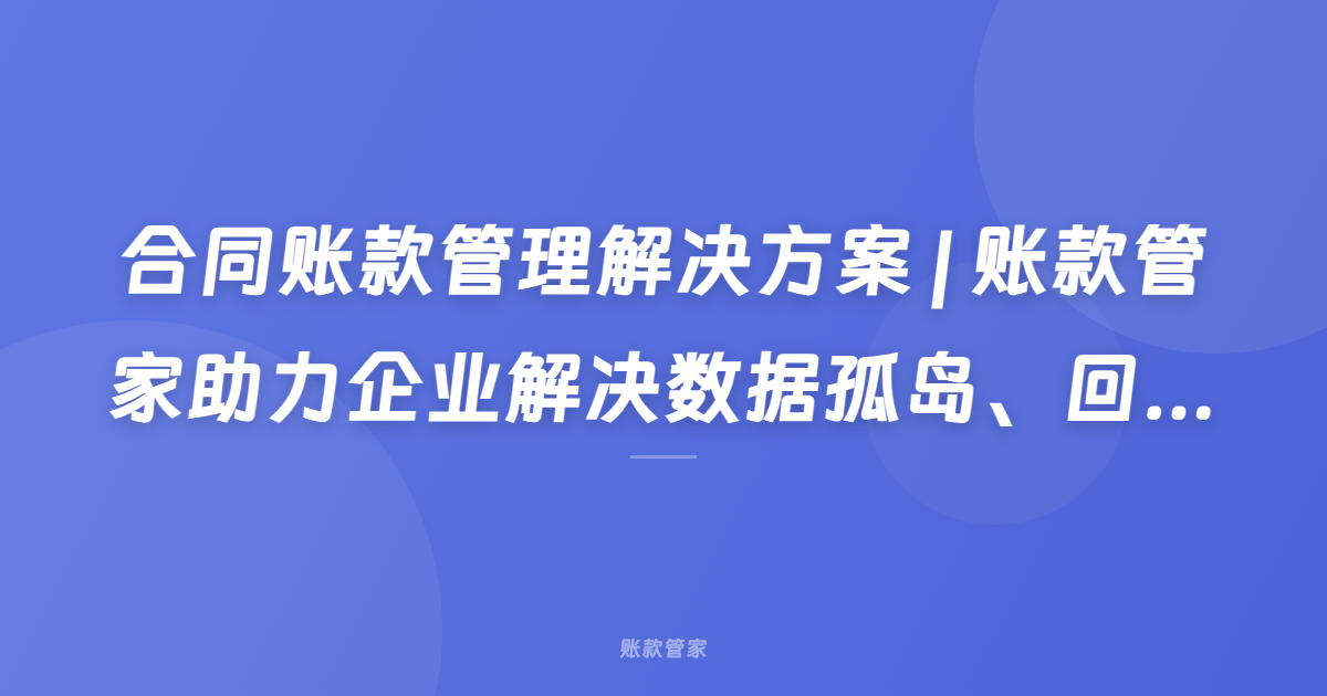 合同账款管理解决方案 | 账款管家助力企业解决数据孤岛、回款效率低下等问题