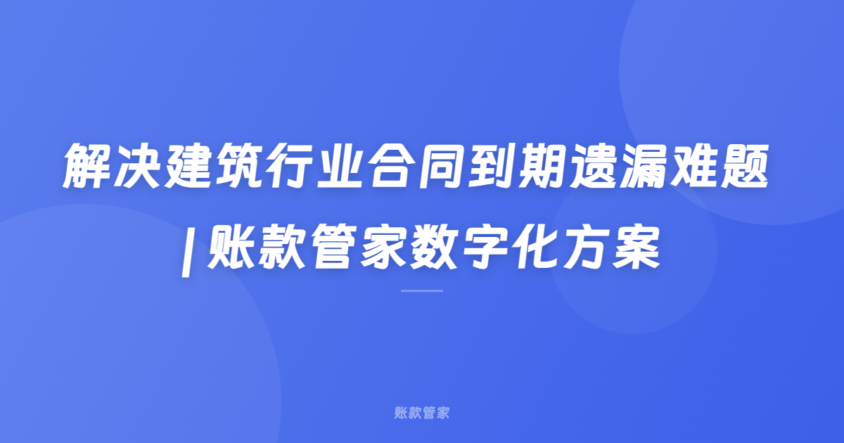 解决建筑行业合同到期遗漏难题 | 账款管家数字化方案