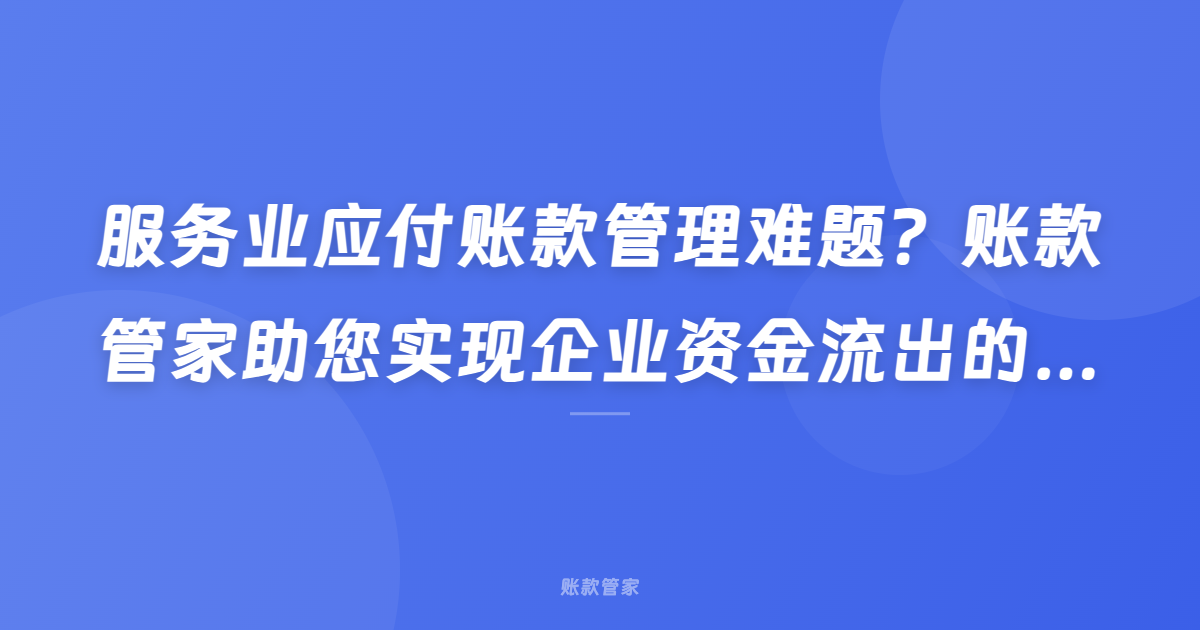 服务业应付账款管理难题？账款管家助您实现企业资金流出的强管控