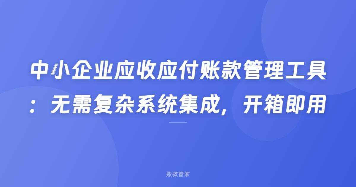 中小企业应收应付账款管理工具：无需复杂系统集成，开箱即用