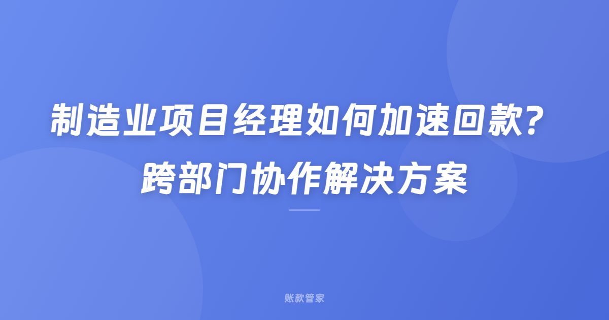制造业项目经理如何加速回款？跨部门协作解决方案
