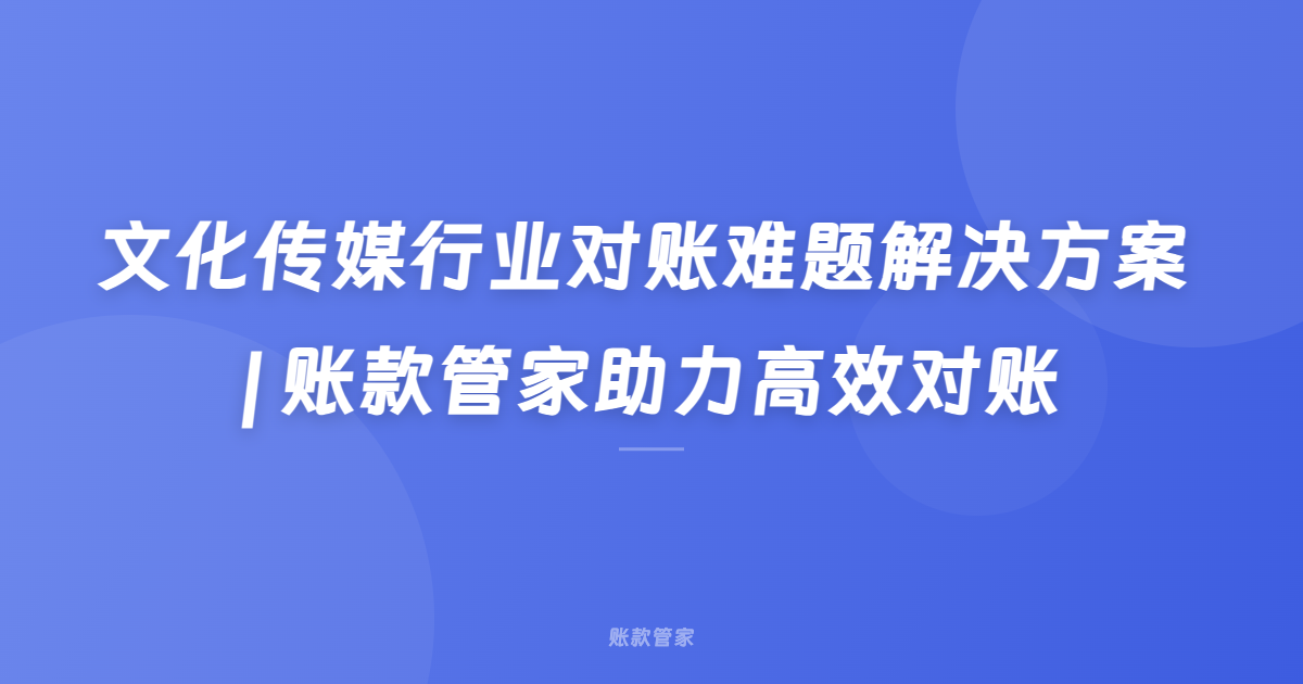 文化传媒行业对账难题解决方案 | 账款管家助力高效对账
