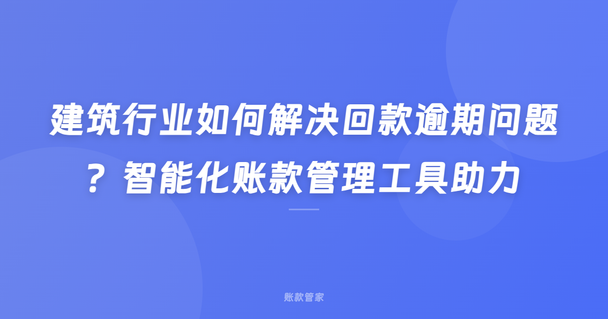 建筑行业如何解决回款逾期问题？智能化账款管理工具助力