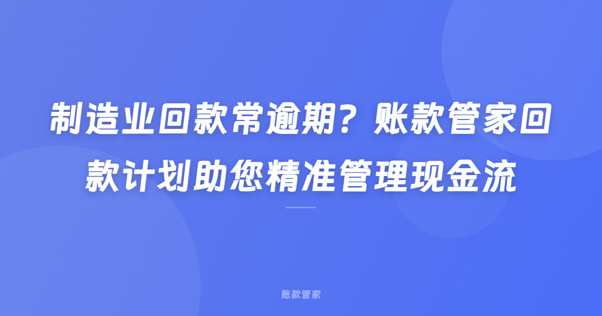 制造业回款常逾期？账款管家回款计划助您精准管理现金流