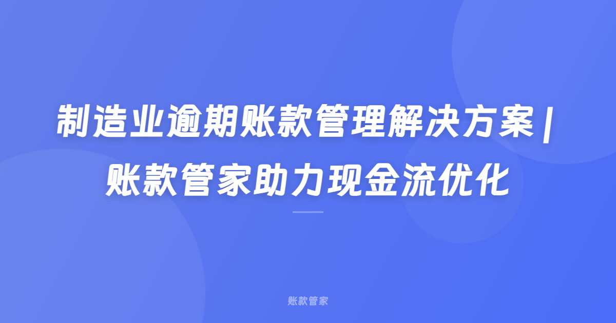 制造业逾期账款管理解决方案 | 账款管家助力现金流优化