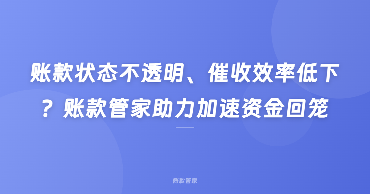 账款状态不透明、催收效率低下？账款管家助力加速资金回笼