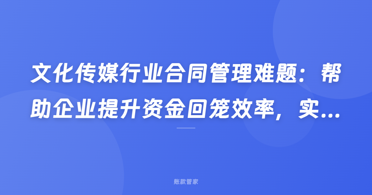 文化传媒行业合同管理难题：帮助企业提升资金回笼效率，实现业财一体化管理