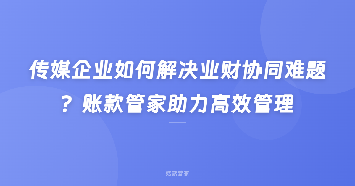 传媒企业如何解决业财协同难题？账款管家助力高效管理