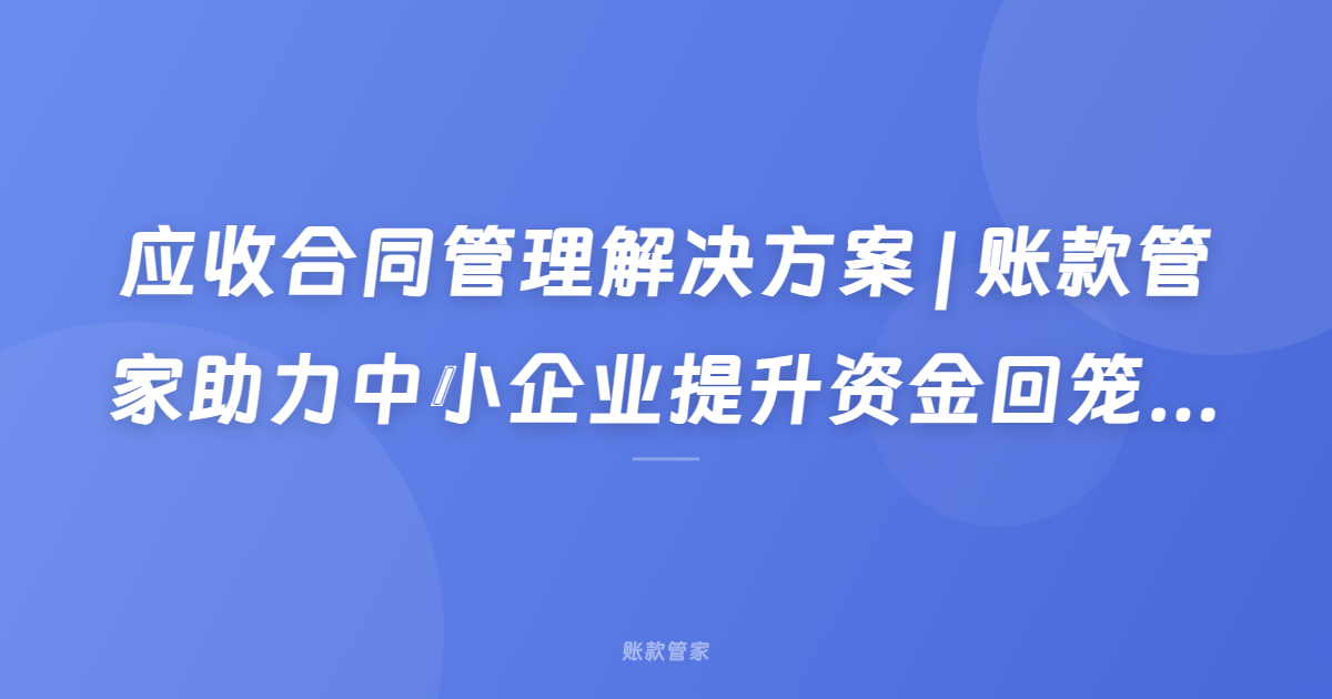 应收合同管理解决方案 | 账款管家助力中小企业提升资金回笼效率
