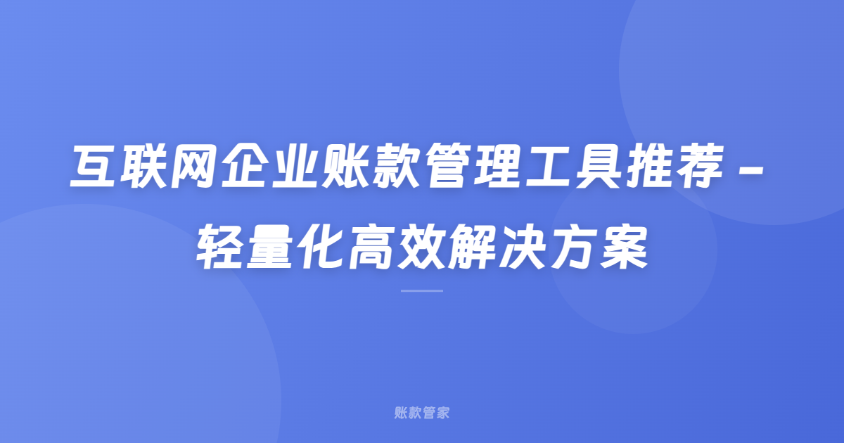 互联网企业账款管理工具推荐 - 轻量化高效解决方案