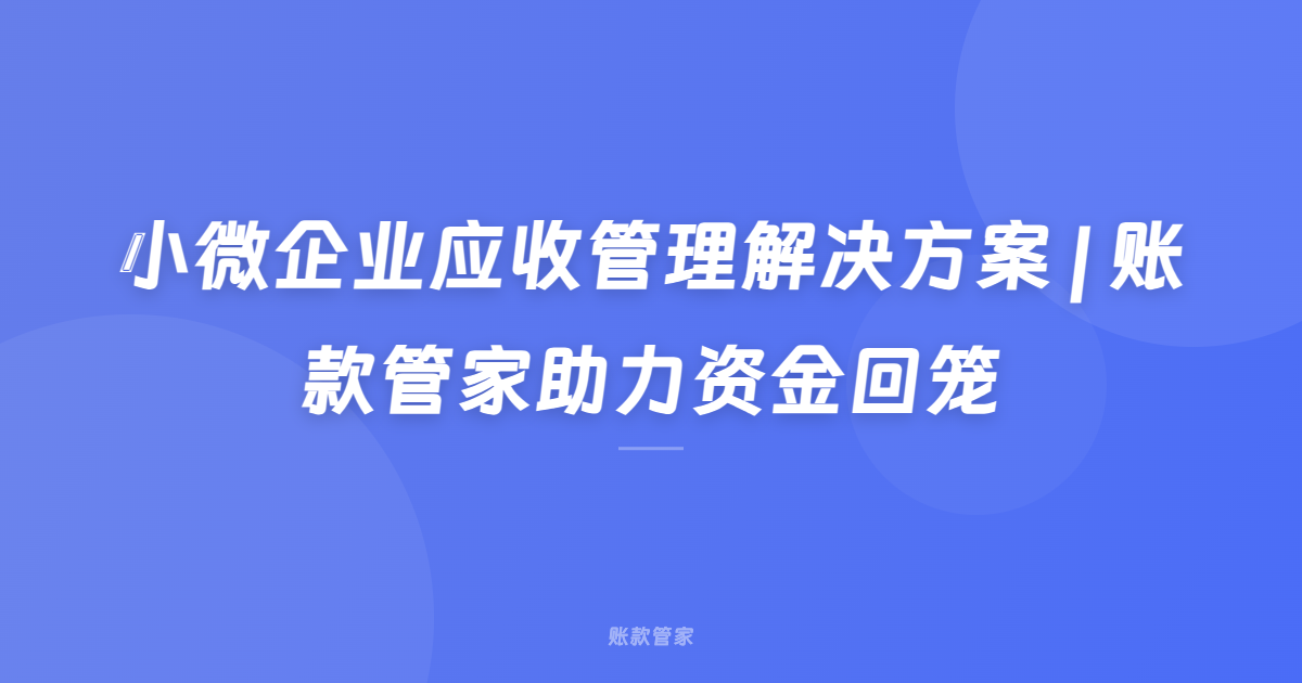 小微企业应收管理解决方案 | 账款管家助力资金回笼