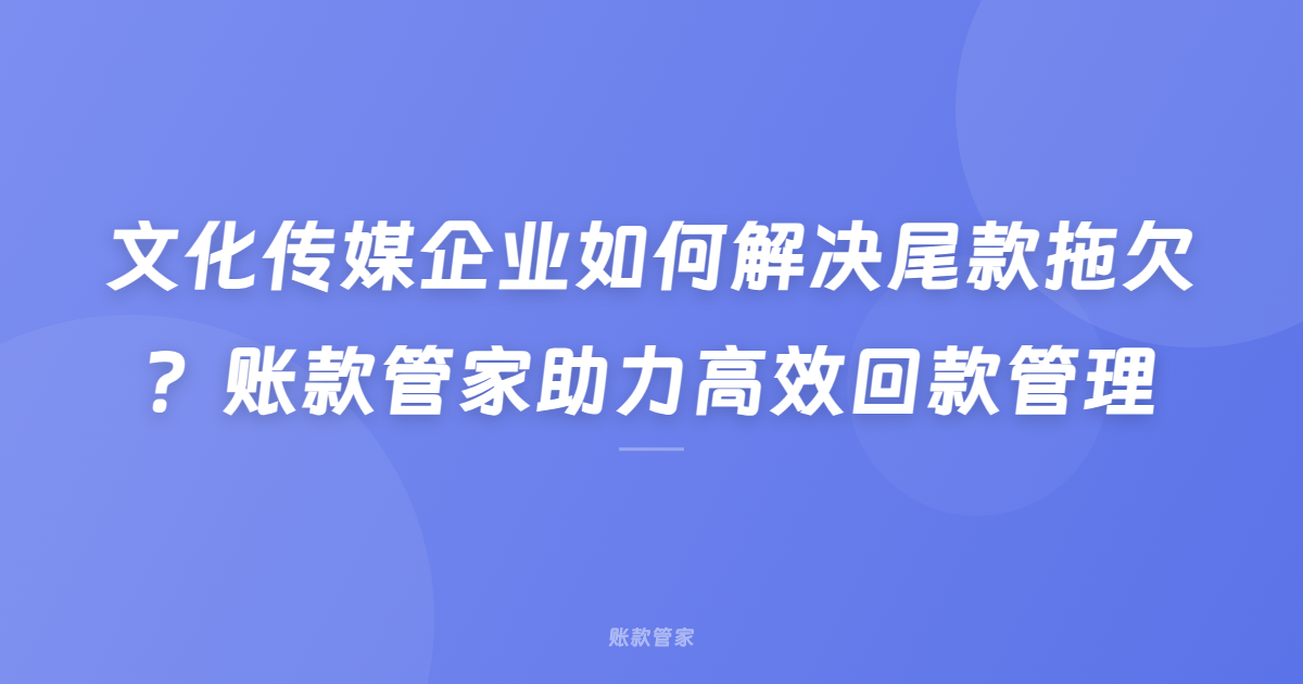 文化传媒企业如何解决尾款拖欠？账款管家助力高效回款管理