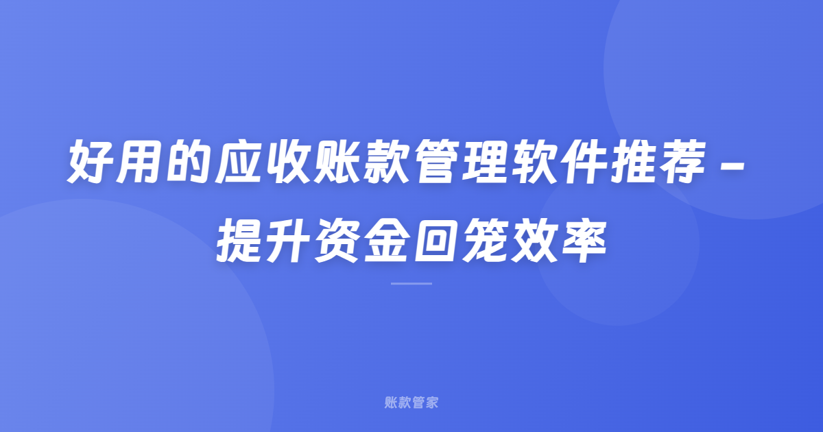 好用的应收账款管理软件推荐 - 提升资金回笼效率