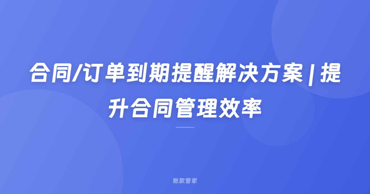 合同/订单到期提醒解决方案 | 提升合同管理效率