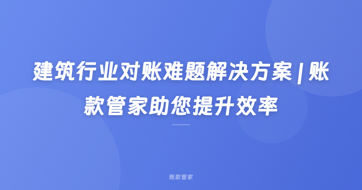 建筑行业对账难题解决方案 | 账款管家助您提升效率