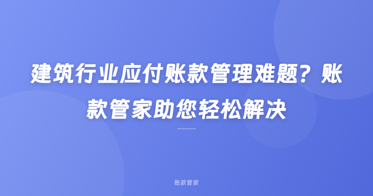 建筑行业应付账款管理难题？账款管家助您轻松解决