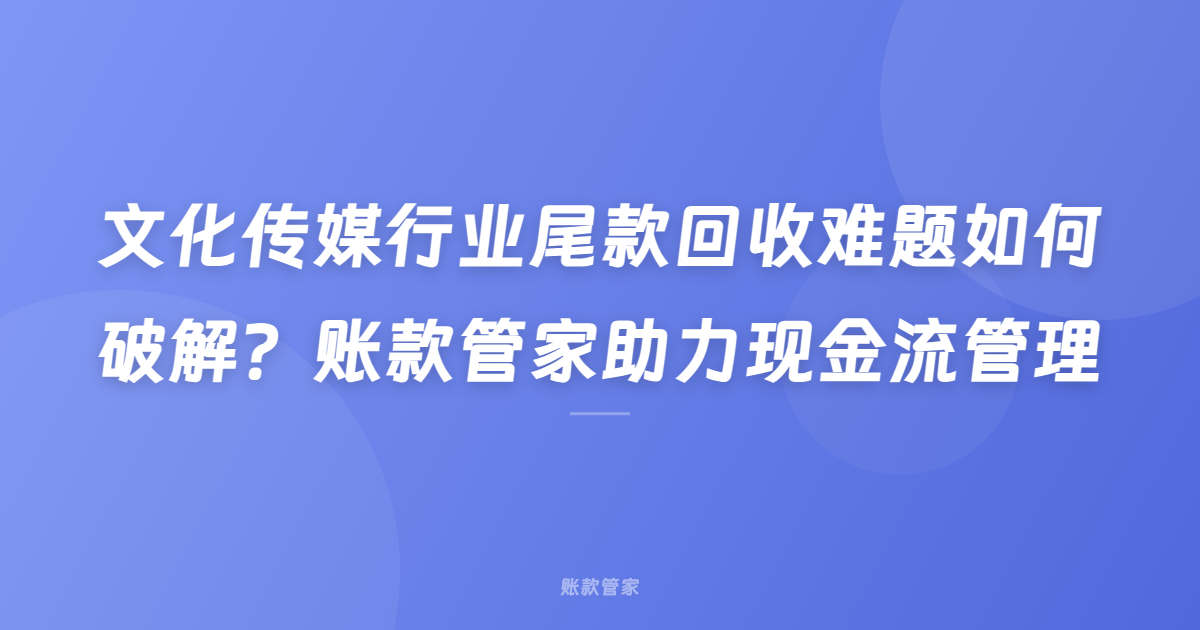 文化传媒行业尾款回收难题如何破解？账款管家助力现金流管理