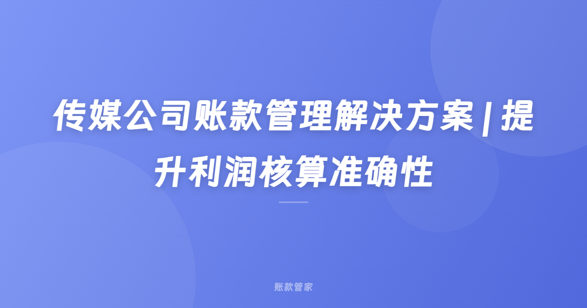 传媒公司账款管理解决方案 | 提升利润核算准确性