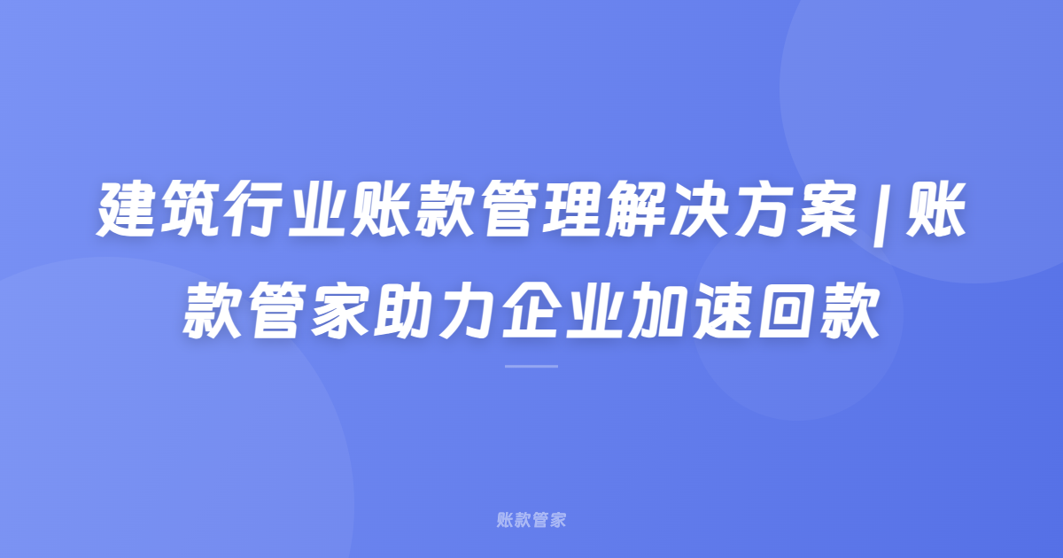 建筑行业账款管理解决方案 | 账款管家助力企业加速回款