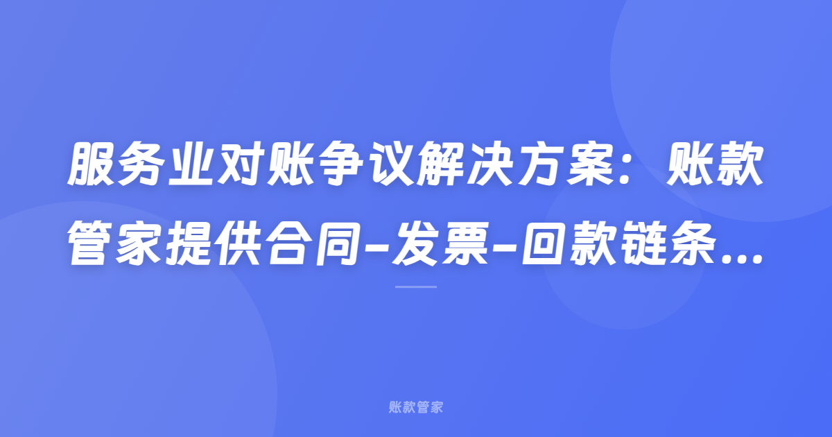服务业对账争议解决方案：账款管家提供合同-发票-回款链条的全程可视化管理