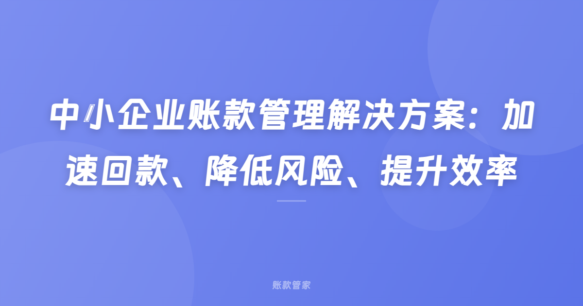 中小企业账款管理解决方案：加速回款、降低风险、提升效率