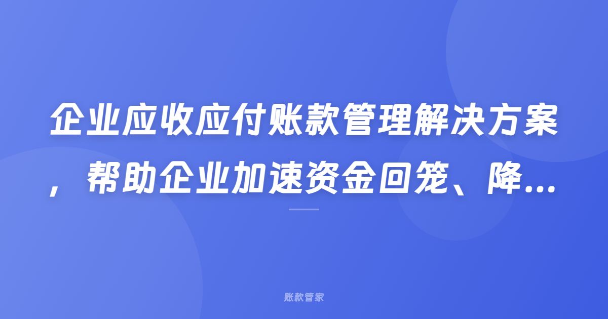 企业应收应付账款管理解决方案，帮助企业加速资金回笼、降低坏账风险