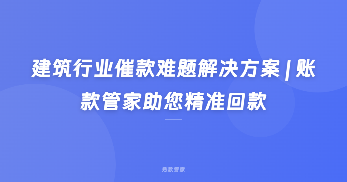 建筑行业催款难题解决方案 | 账款管家助您精准回款