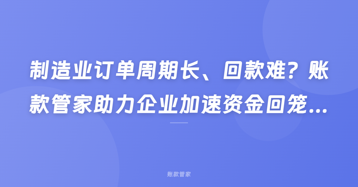 制造业订单周期长、回款难？账款管家助力企业加速资金回笼，提升现金流韧性
