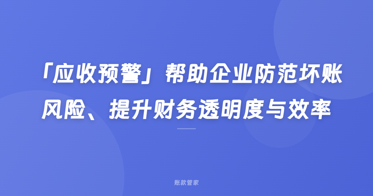 「应收预警」帮助企业防范坏账风险、提升财务透明度与效率