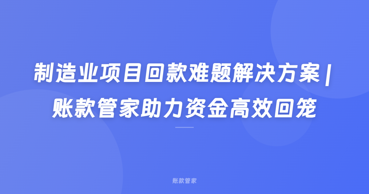 制造业项目回款难题解决方案 | 账款管家助力资金高效回笼