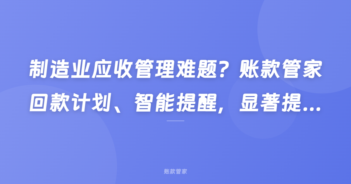 制造业应收管理难题？账款管家回款计划、智能提醒，显著提升资金回笼效率