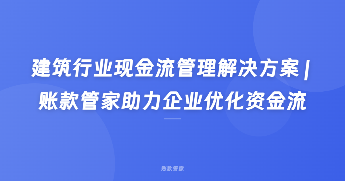 建筑行业现金流管理解决方案 | 账款管家助力企业优化资金流