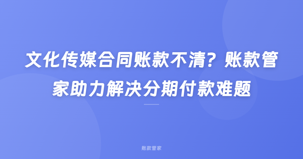 文化传媒合同账款不清？账款管家助力解决分期付款难题