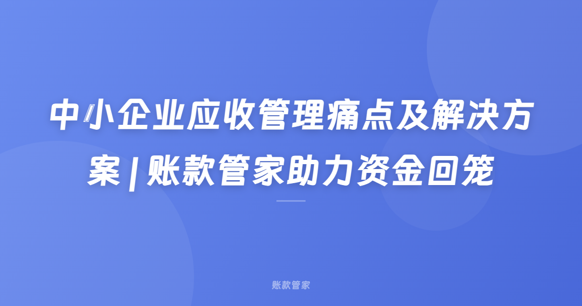 中小企业应收管理痛点及解决方案 | 账款管家助力资金回笼