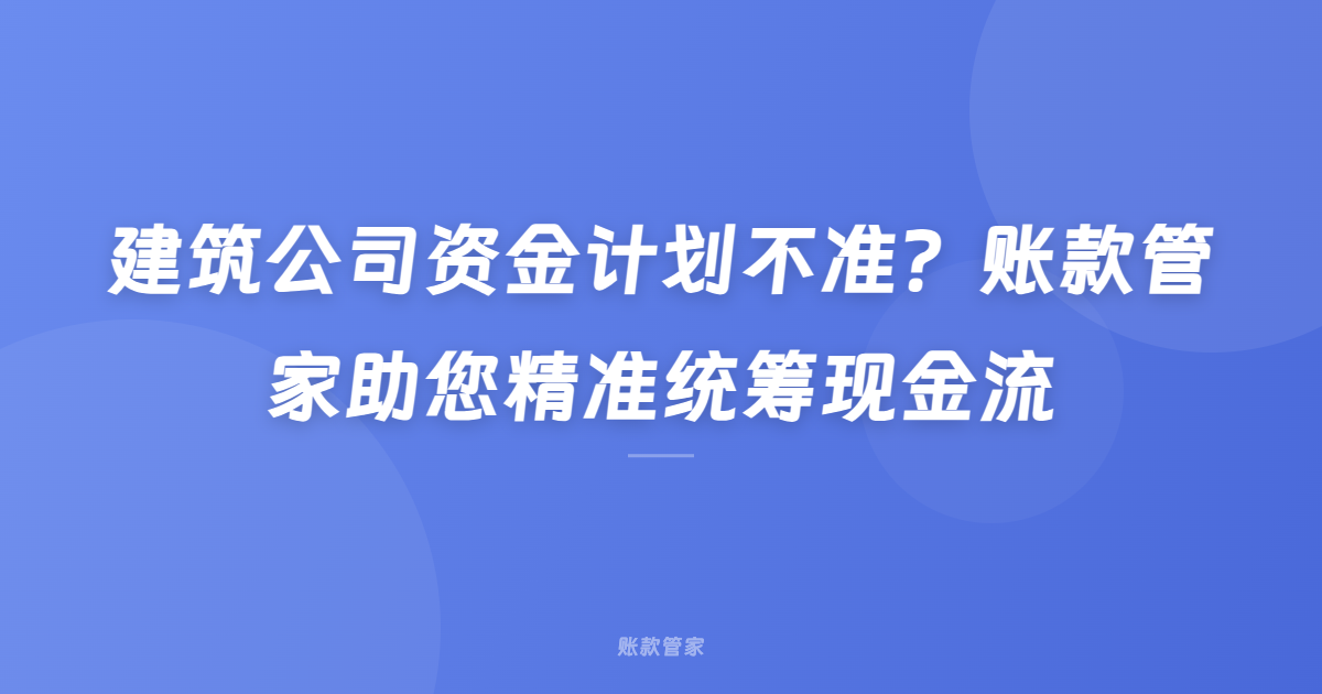 建筑公司资金计划不准？账款管家助您精准统筹现金流
