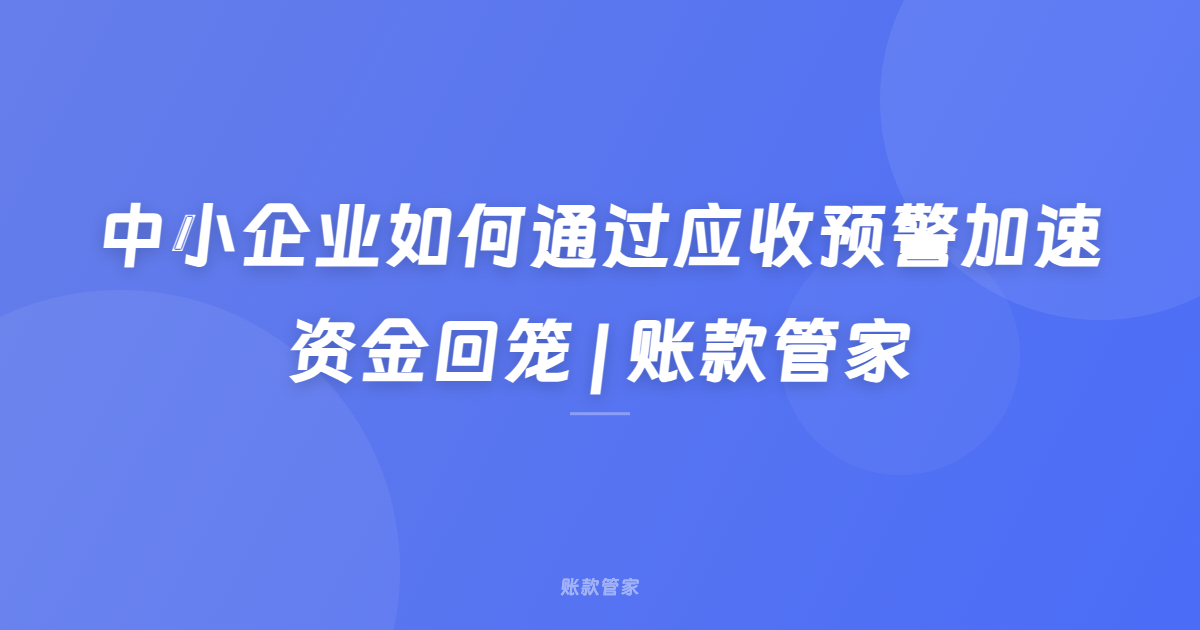 中小企业如何通过应收预警加速资金回笼 | 账款管家