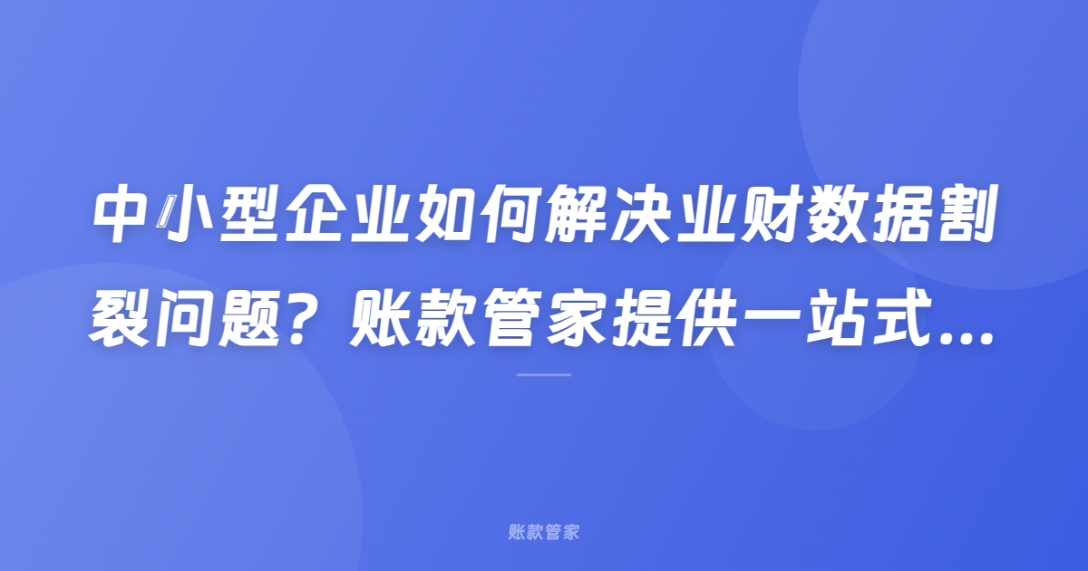 中小型企业如何解决业财数据割裂问题？账款管家提供一站式解决方案