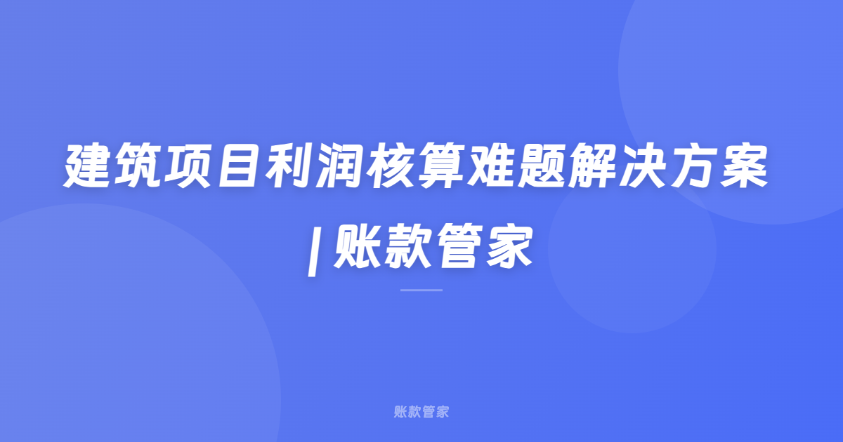 建筑项目利润核算难题解决方案 | 账款管家