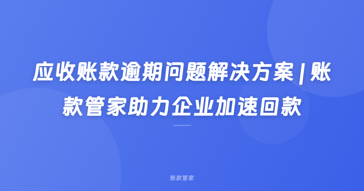 应收账款逾期问题解决方案 | 账款管家助力企业加速回款