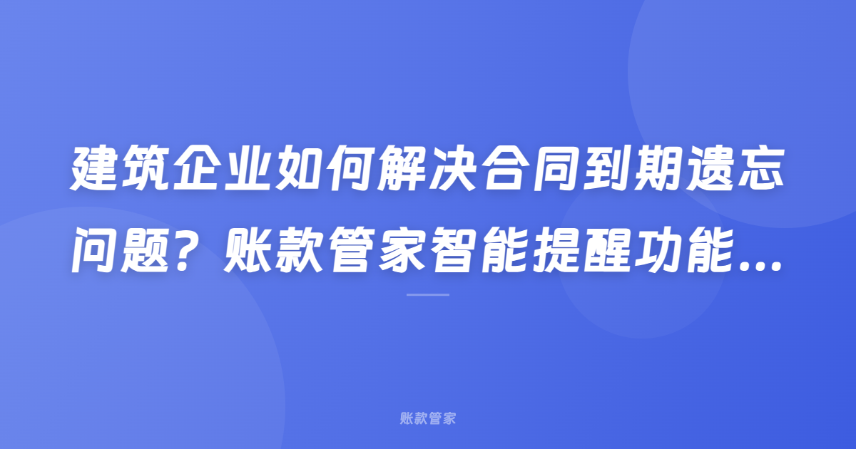建筑企业如何解决合同到期遗忘问题？账款管家智能提醒功能助您轻松应对