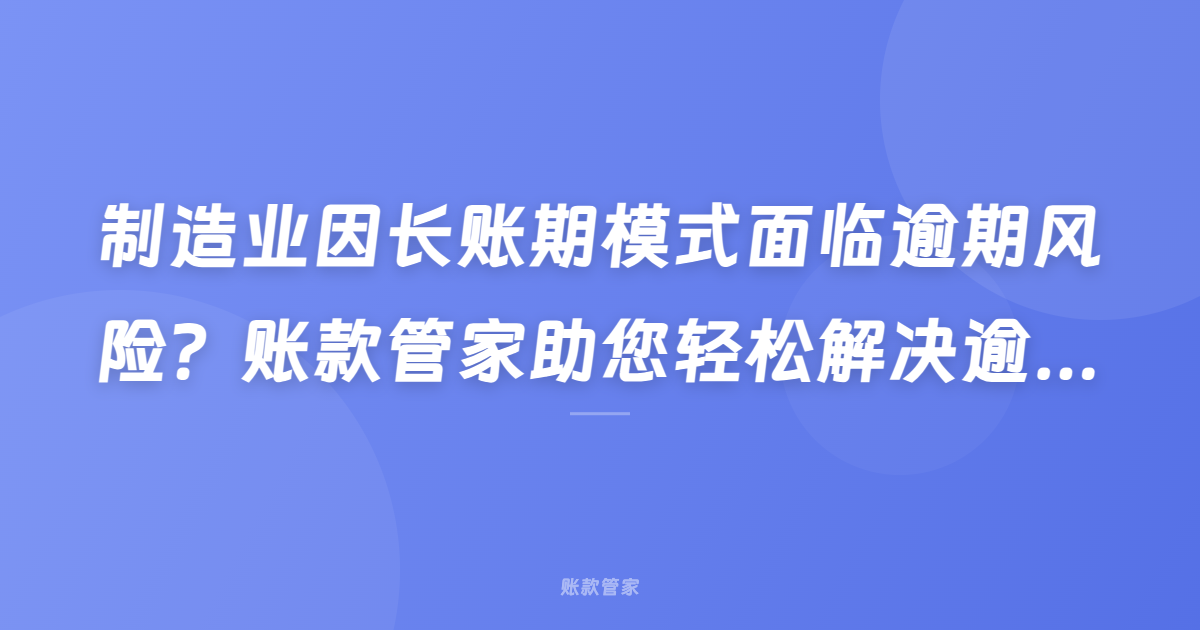 制造业因长账期模式面临逾期风险？账款管家助您轻松解决逾期风险